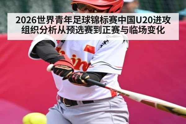 2026世界青年足球锦标赛中国U20进攻组织分析从预选赛到正赛与临场变化