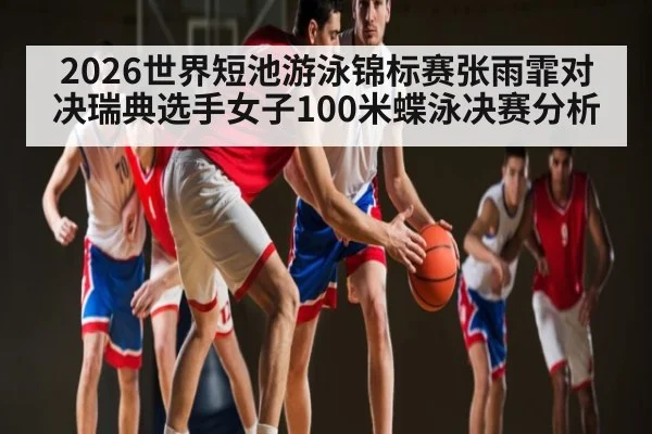 2026世界短池游泳锦标赛张雨霏对决瑞典选手女子100米蝶泳决赛分析