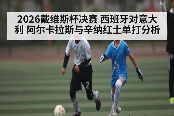 2026戴维斯杯决赛 西班牙对意大利 阿尔卡拉斯与辛纳红土单打分析