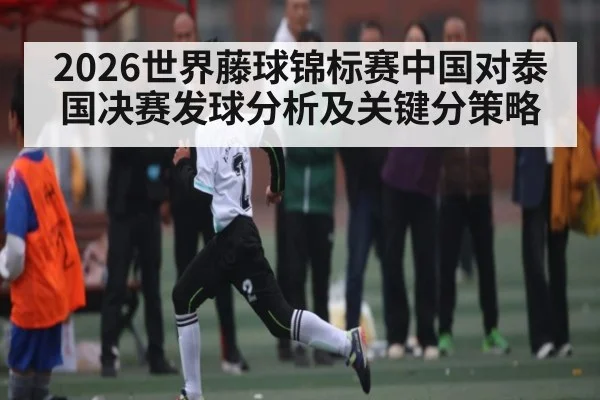 2026世界藤球锦标赛中国对泰国决赛发球分析及关键分策略