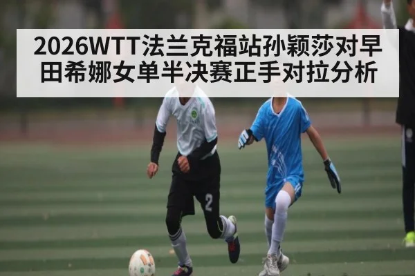 2026WTT法兰克福站孙颖莎对早田希娜女单半决赛正手对拉分析